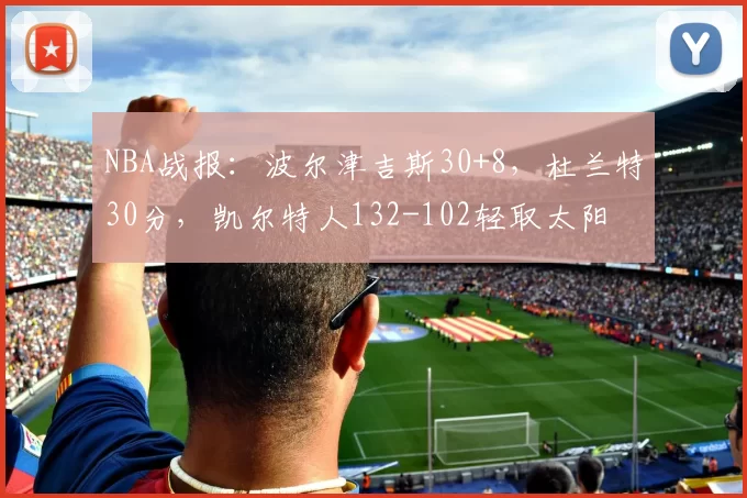 NBA战报：波尔津吉斯30+8，杜兰特30分，凯尔特人132-102轻取太阳