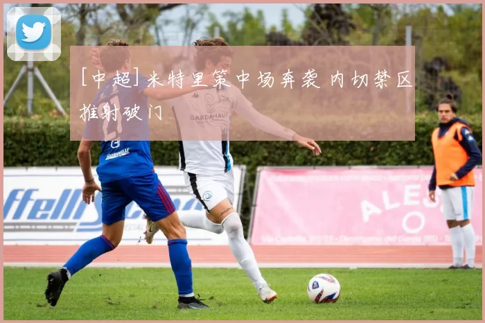 [中超]米特里策中场奔袭 内切禁区推射破门
