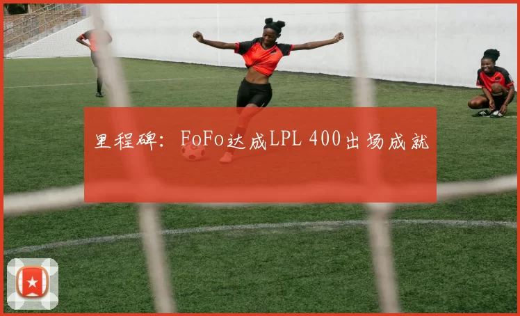里程碑：FoFo达成LPL 400出场成就
