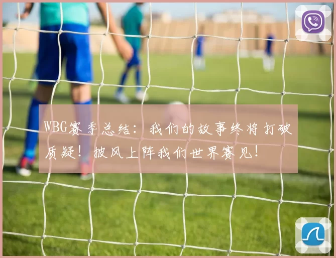 WBG赛季总结：我们的故事终将打破质疑！披风上阵我们世界赛见！