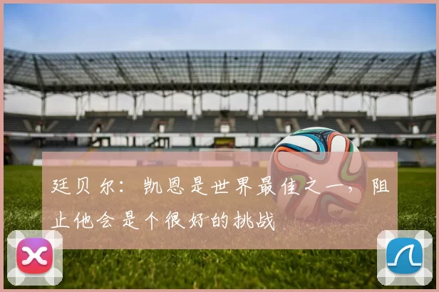 廷贝尔：凯恩是世界最佳之一，阻止他会是个很好的挑战