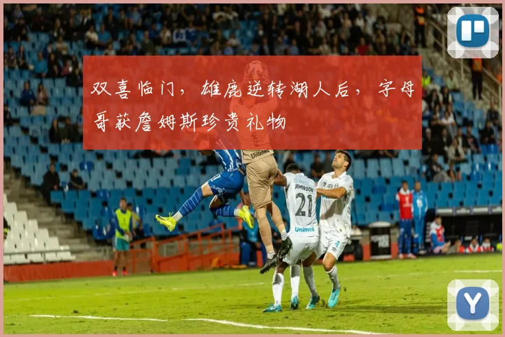 双喜临门，雄鹿逆转湖人后，字母哥获詹姆斯珍贵礼物