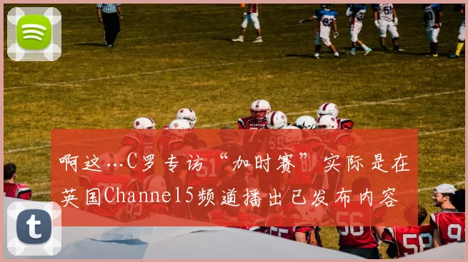 啊这…C罗专访“加时赛”实际是在英国Channel5频道播出已发布内容