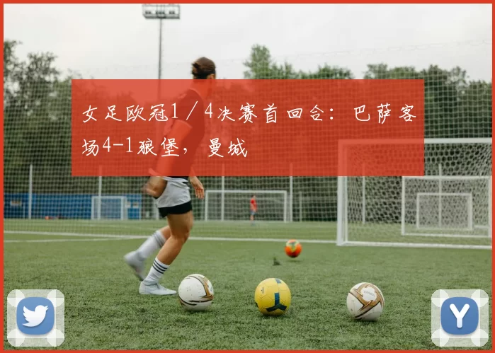 女足欧冠1／4决赛首回合：巴萨客场4-1狼堡，曼城