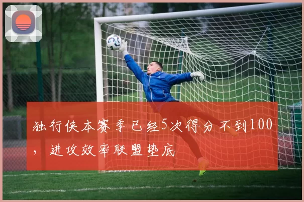 独行侠本赛季已经5次得分不到100，进攻效率联盟垫底