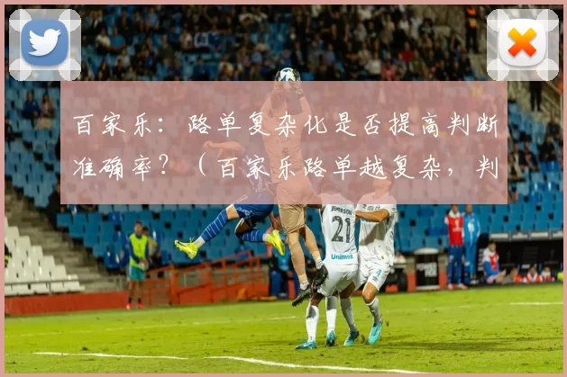 百家乐：路单复杂化是否提高判断准确率？（百家乐路单越复杂，判断会更准确吗？）