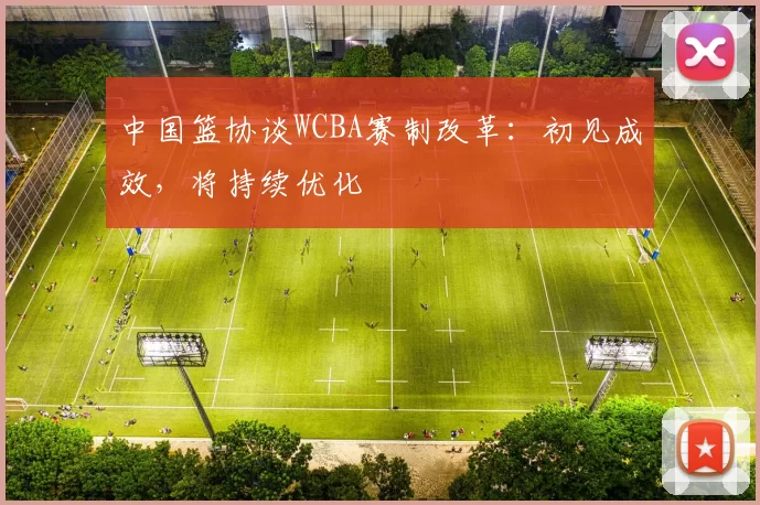中国篮协谈WCBA赛制改革：初见成效，将持续优化