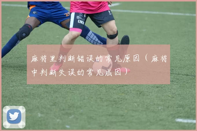 麻将里判断错误的常见原因（麻将中判断失误的常见成因）