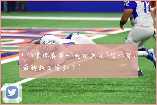 CBA常规赛第45轮结束了3场比赛，最新积分榜如下！
