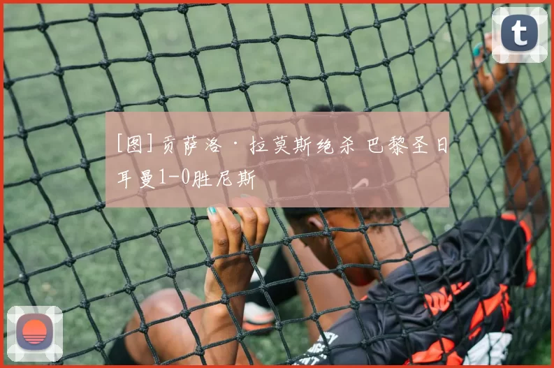 [图]贡萨洛·拉莫斯绝杀 巴黎圣日耳曼1-0胜尼斯