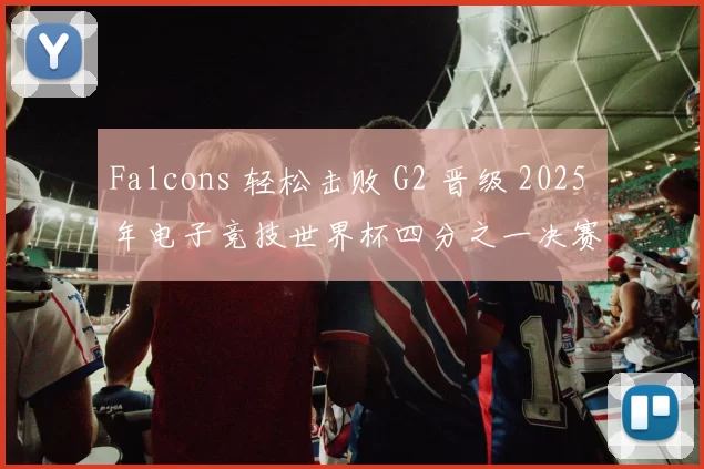 Falcons 轻松击败 G2 晋级 2025 年电子竞技世界杯四分之一决赛
