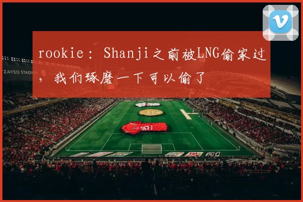 rookie ：Shanji之前被LNG偷家过，我们琢磨一下可以偷了