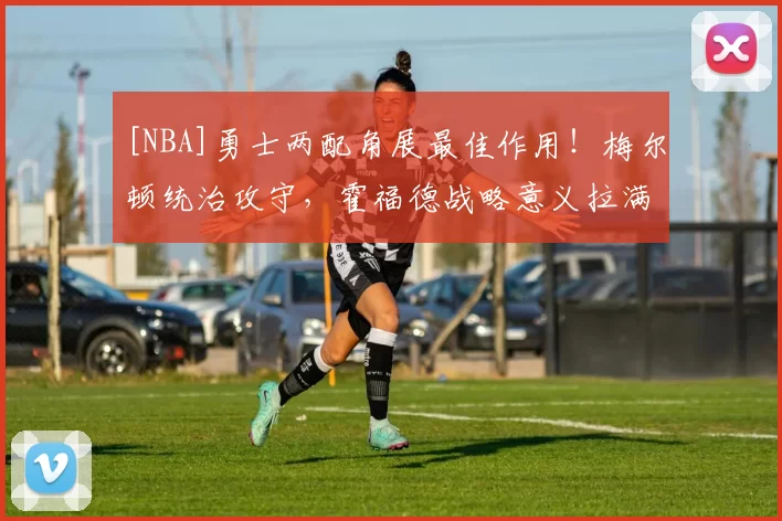 [NBA]勇士两配角展最佳作用！梅尔顿统治攻守，霍福德战略意义拉满！