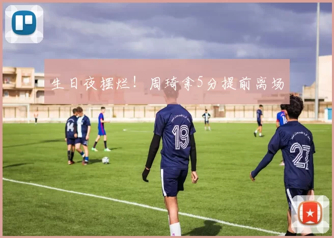 生日夜摆烂！周琦拿5分提前离场