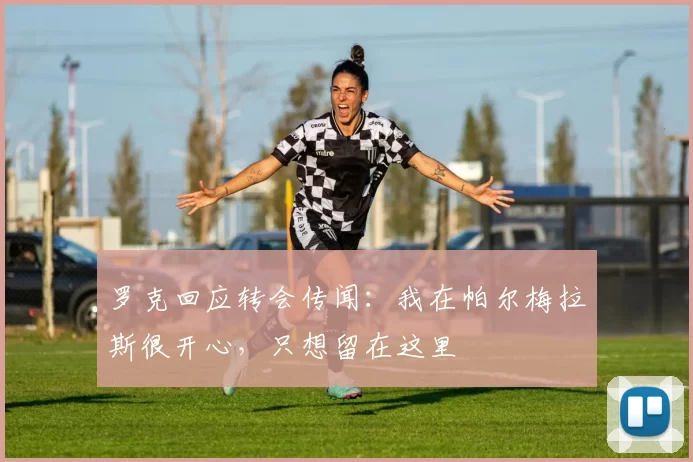 罗克回应转会传闻：我在帕尔梅拉斯很开心，只想留在这里