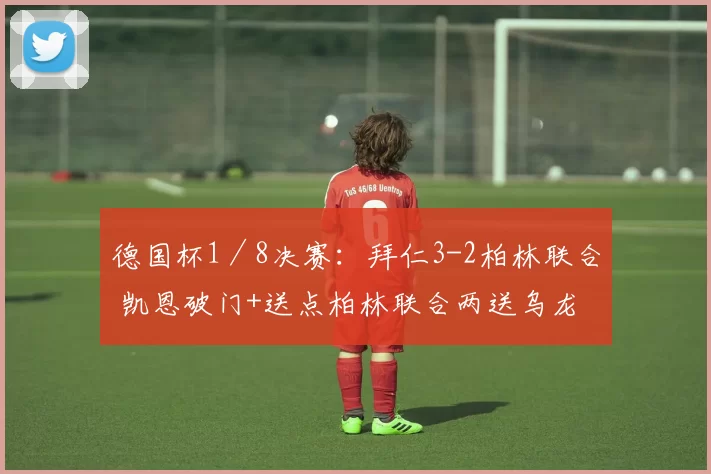 德国杯1／8决赛：拜仁3-2柏林联合 凯恩破门+送点柏林联合两送乌龙