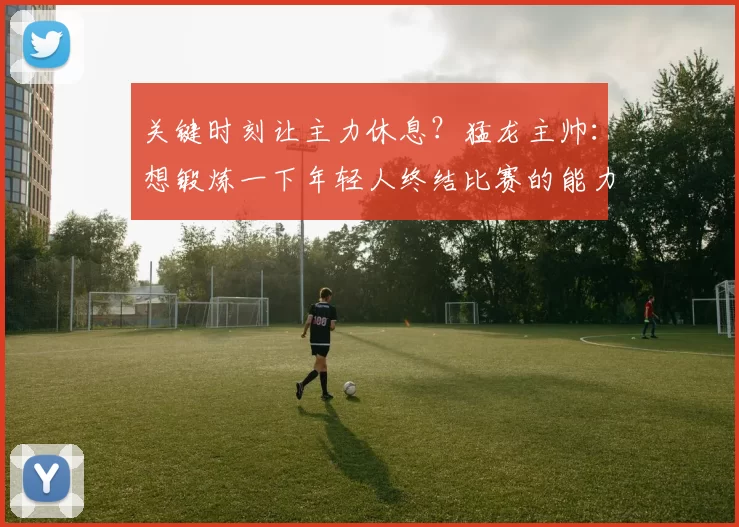 关键时刻让主力休息？猛龙主帅：想锻炼一下年轻人终结比赛的能力