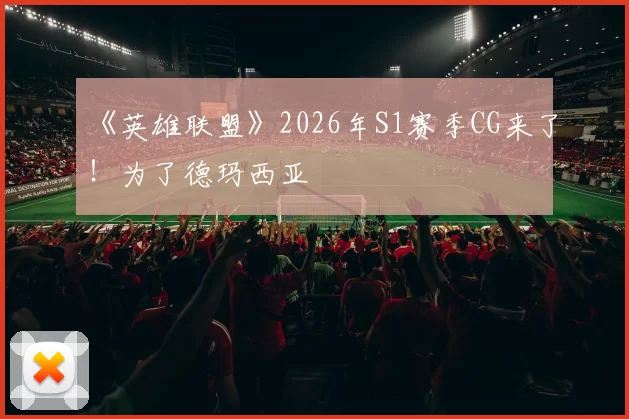 《英雄联盟》2026年S1赛季CG来了！为了德玛西亚