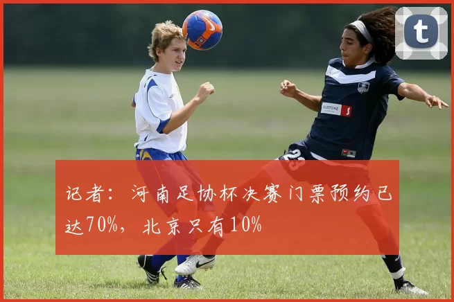 记者：河南足协杯决赛门票预约已达70%，北京只有10%