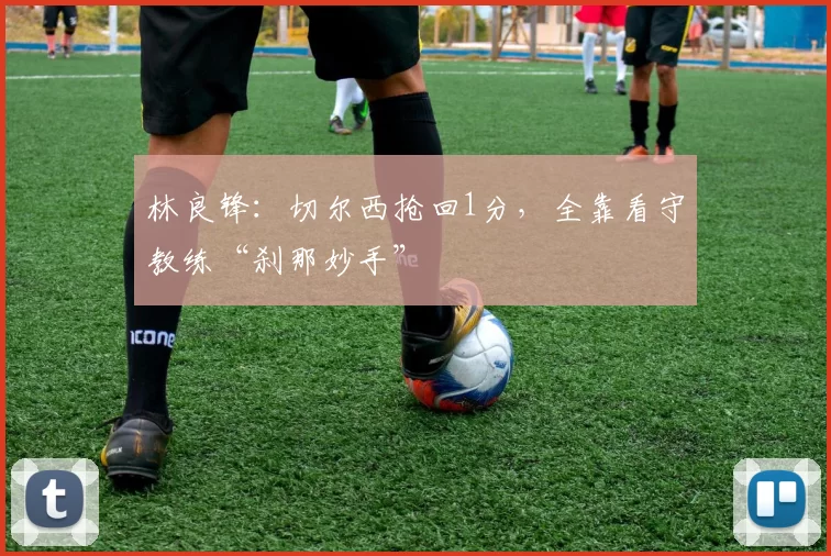 林良锋：切尔西抢回1分，全靠看守教练“刹那妙手”