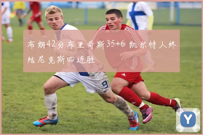 布朗42分布里奇斯35+6 凯尔特人终结尼克斯四连胜