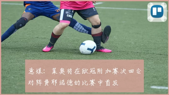 意媒：莱奥将在欧冠附加赛次回合对阵费耶诺德的比赛中首发