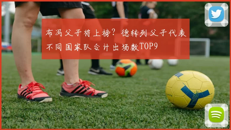 布冯父子将上榜？德转列父子代表不同国家队合计出场数TOP9