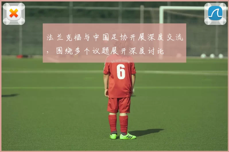 法兰克福与中国足协开展深度交流，围绕多个议题展开深度讨论
