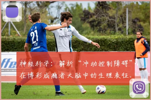 神经科学：解析“冲动控制障碍”在博彩成瘾者大脑中的生理表征。（神经科学视角：博彩成瘾者大脑中冲动控制障碍的生理特征）