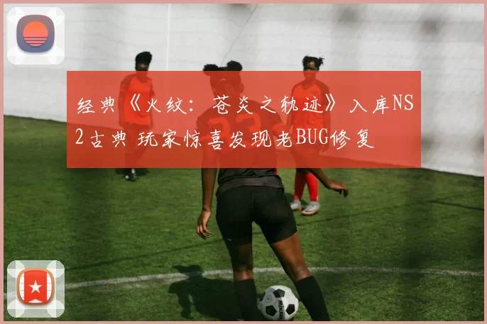 经典《火纹：苍炎之轨迹》入库NS2古典 玩家惊喜发现老BUG修复