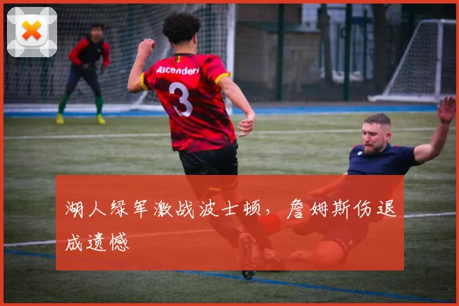 湖人绿军激战波士顿，詹姆斯伤退成遗憾