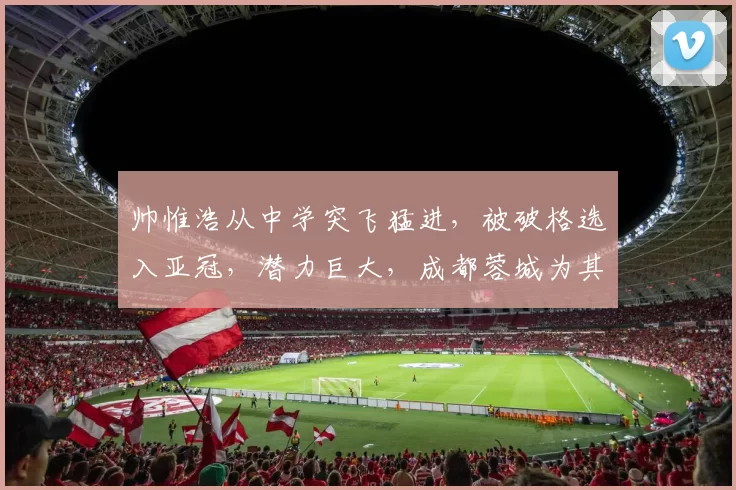 帅惟浩从中学突飞猛进，被破格选入亚冠，潜力巨大，成都蓉城为其定制三年培养计划，引多家豪门关注。