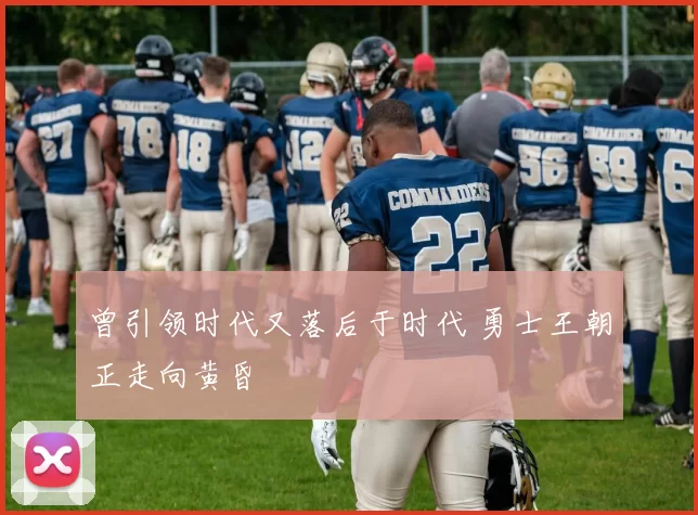 曾引领时代又落后于时代 勇士王朝正走向黄昏