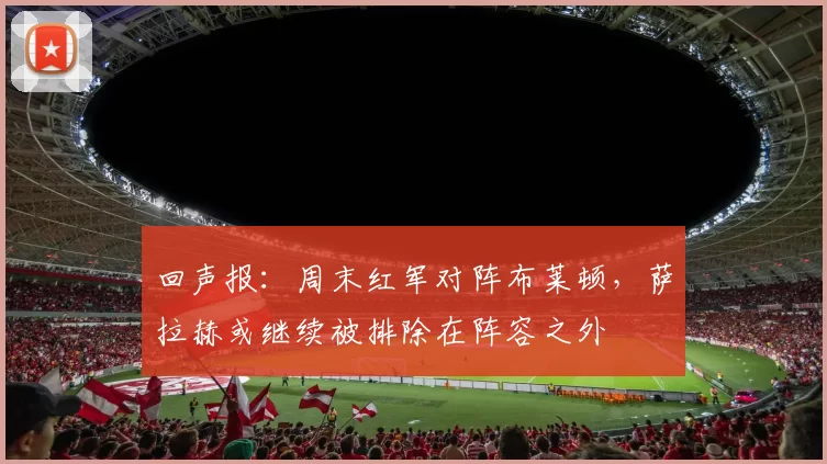 回声报：周末红军对阵布莱顿，萨拉赫或继续被排除在阵容之外