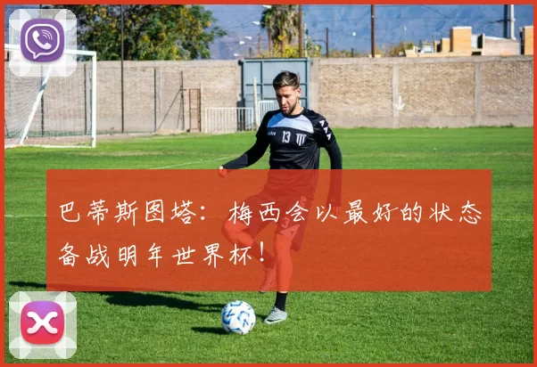 巴蒂斯图塔：梅西会以最好的状态备战明年世界杯！
