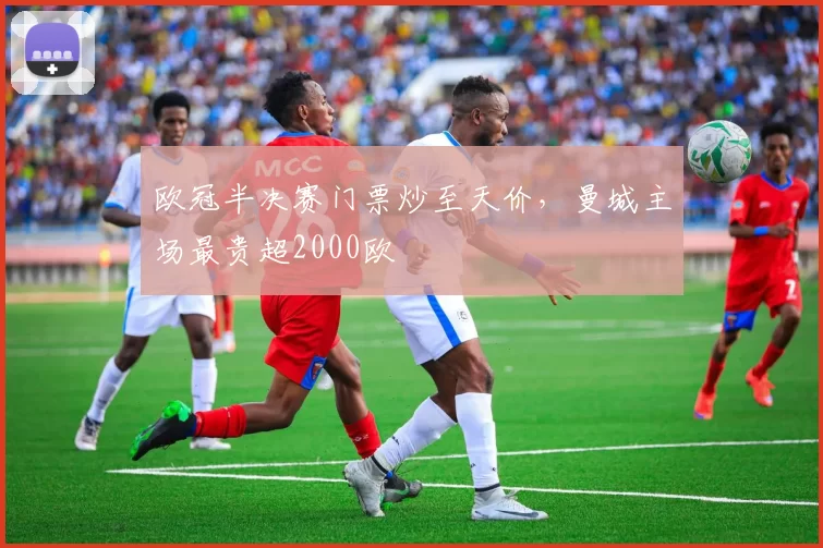 欧冠半决赛门票炒至天价，曼城主场最贵超2000欧