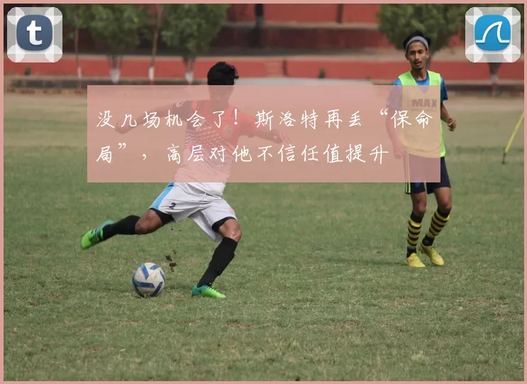 没几场机会了！斯洛特再丢“保命局”，高层对他不信任值提升