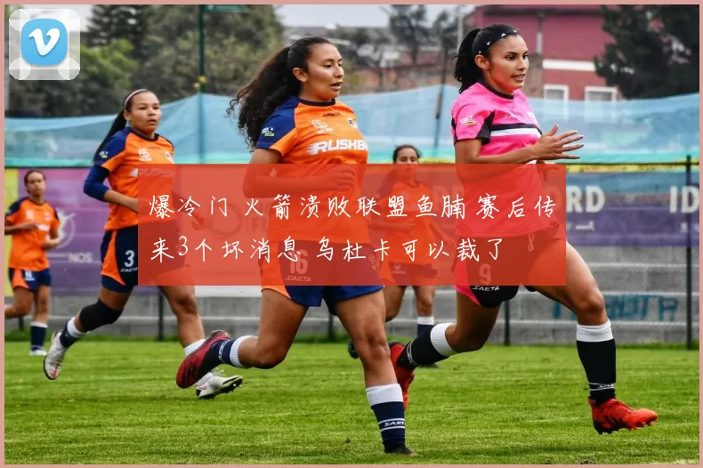 爆冷门 火箭溃败联盟鱼腩 赛后传来3个坏消息 乌杜卡可以裁了