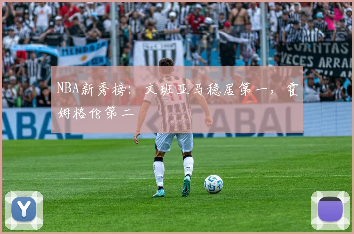 NBA新秀榜：文班亚马稳居第一，霍姆格伦第二