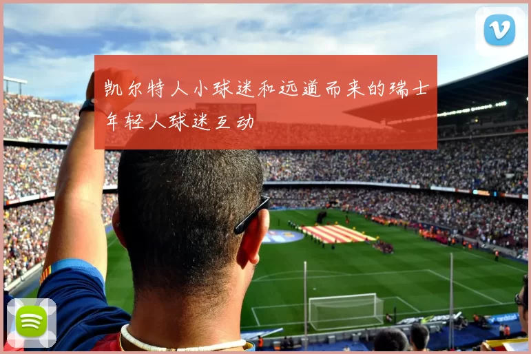 凯尔特人小球迷和远道而来的瑞士年轻人球迷互动