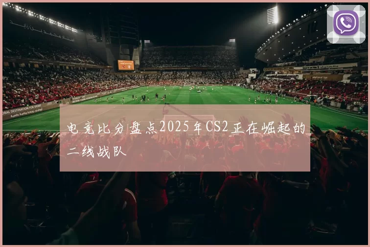 电竞比分盘点2025年CS2正在崛起的二线战队