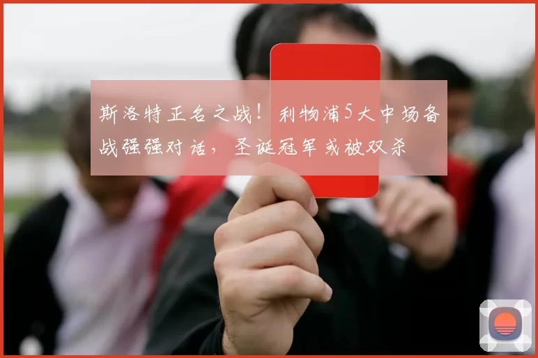 斯洛特正名之战！利物浦5大中场备战强强对话，圣诞冠军或被双杀