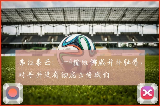 弗拉泰西：1-4输给挪威并非耻辱，对手并没有彻底击垮我们