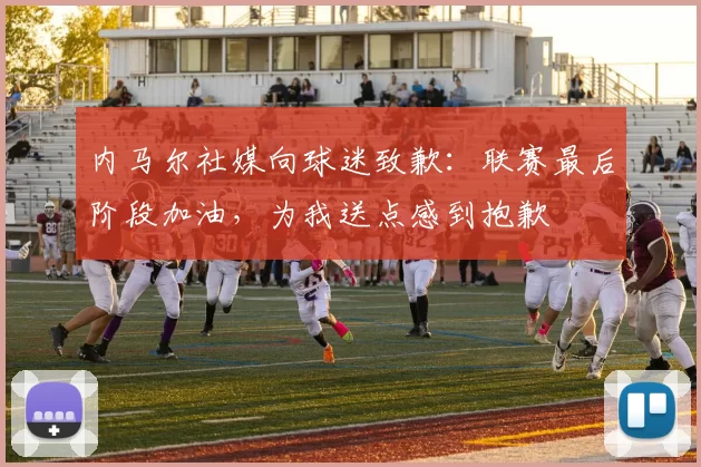 内马尔社媒向球迷致歉：联赛最后阶段加油，为我送点感到抱歉