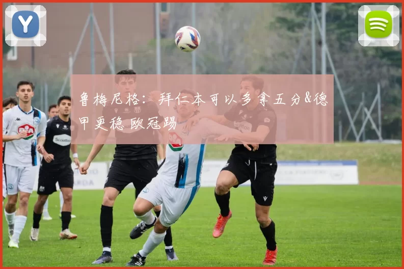 鲁梅尼格：拜仁本可以多拿五分&德甲更稳 欧冠踢