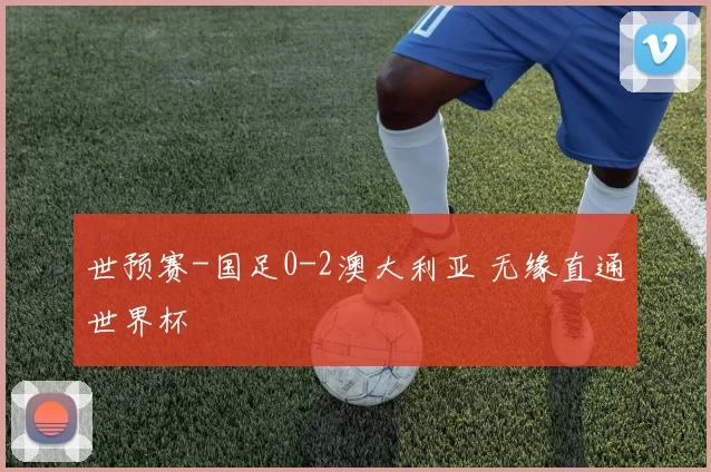 世预赛-国足0-2澳大利亚 无缘直通世界杯