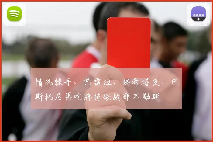 情况棘手，巴雷拉、姆希塔良、巴斯托尼再吃牌将缺战那不勒斯