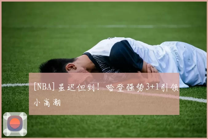 [NBA]虽迟但到！哈登强势3+1引领小高潮