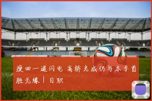 瘦回一道闪电 高桥光成仍与本季首胜无缘｜日职