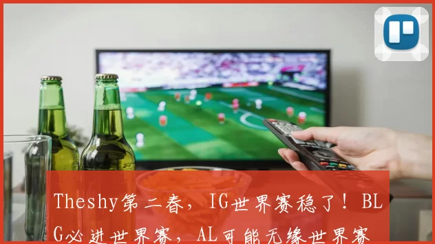 Theshy第二春，IG世界赛稳了！BLG必进世界赛，AL可能无缘世界赛
